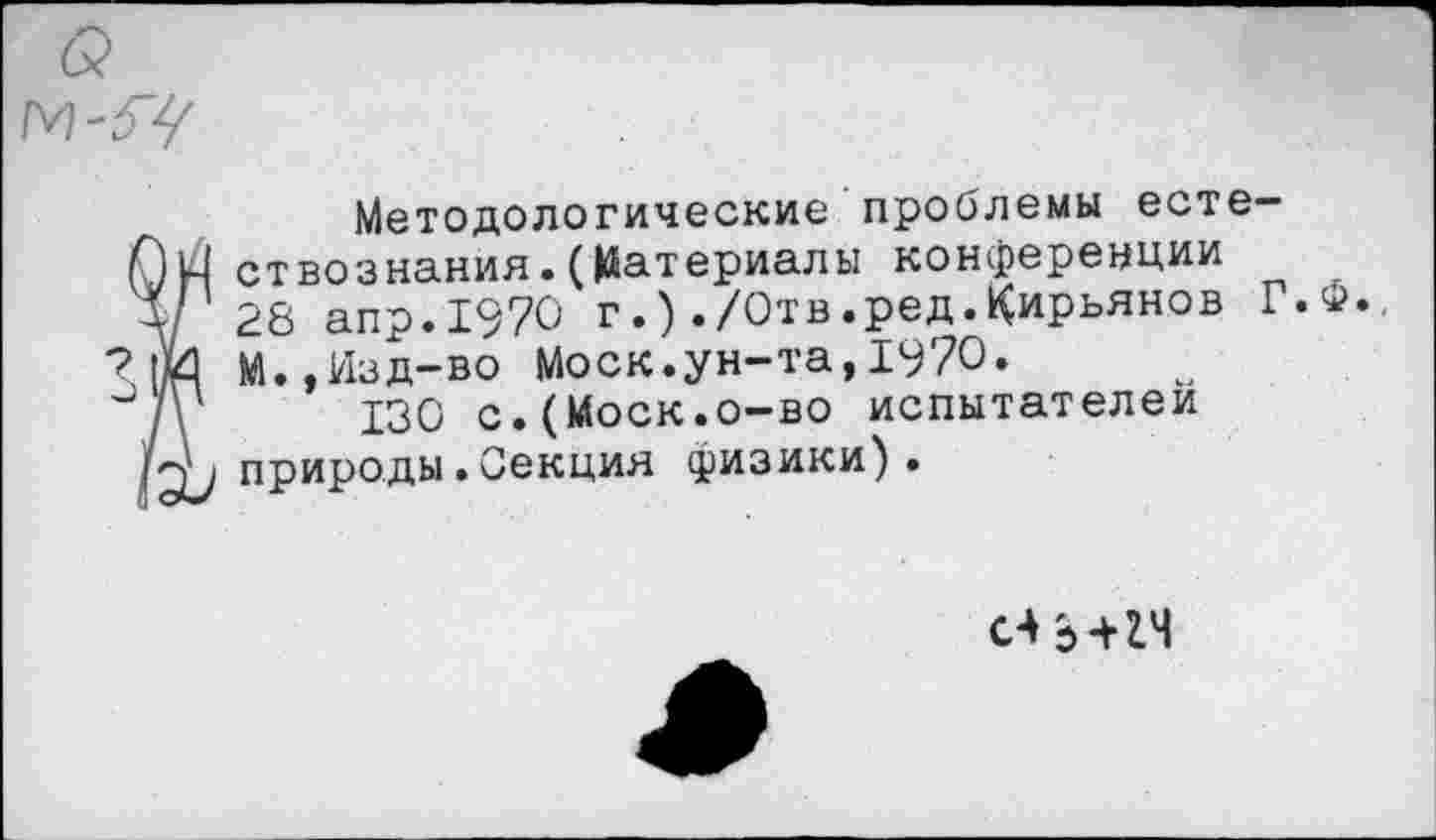 ﻿Методологические проблемы естествознания. (Материалы конференции 28 апр.1970 г.)./Отв.ред.Кирьянов Г. И.,Изд-во Моск.ун-та,1970»
130 с.(Моск.о-во испытателен природы.Секция физики).
сл ь+гч